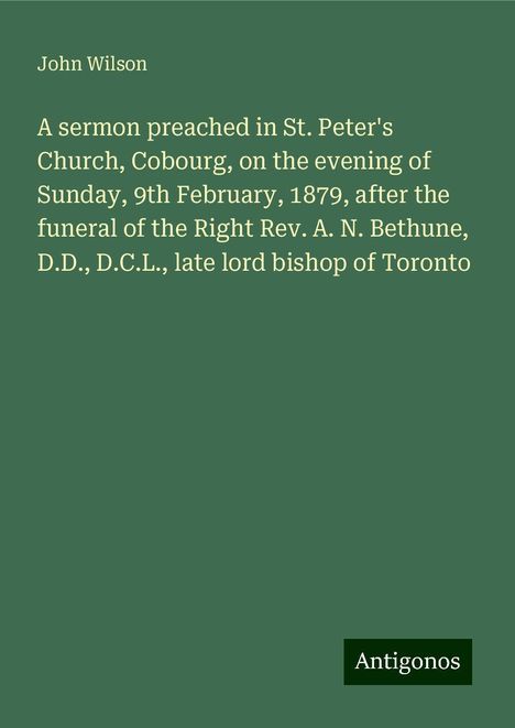 John Wilson: A sermon preached in St. Peter's Church, Cobourg, on the evening of Sunday, 9th February, 1879, after the funeral of the Right Rev. A. N. Bethune, D.D., D.C.L., late lord bishop of Toronto, Buch