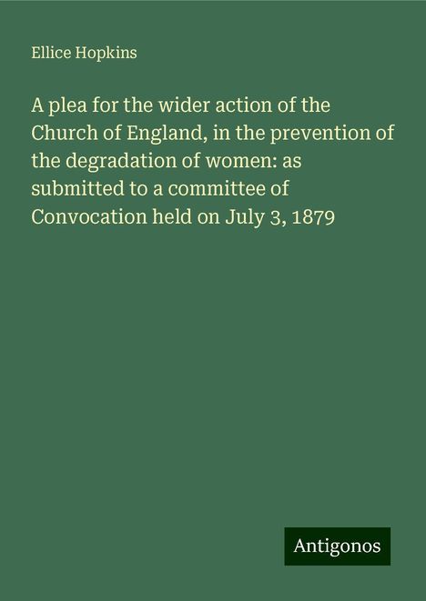 Ellice Hopkins: A plea for the wider action of the Church of England, in the prevention of the degradation of women: as submitted to a committee of Convocation held on July 3, 1879, Buch