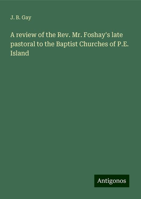 J. B. Gay: A review of the Rev. Mr. Foshay's late pastoral to the Baptist Churches of P.E. Island, Buch