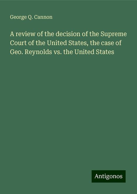 George Q. Cannon: A review of the decision of the Supreme Court of the United States, the case of Geo. Reynolds vs. the United States, Buch