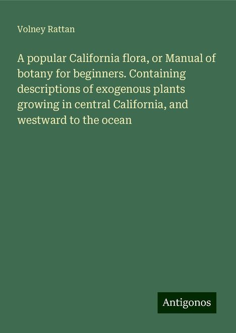 Volney Rattan: A popular California flora, or Manual of botany for beginners. Containing descriptions of exogenous plants growing in central California, and westward to the ocean, Buch