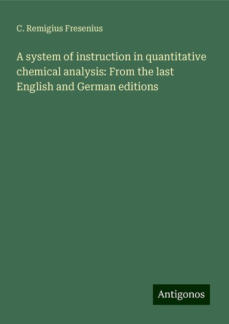 C. Remigius Fresenius: A system of instruction in quantitative chemical analysis: From the last English and German editions, Buch