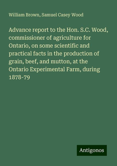 William Brown: Advance report to the Hon. S.C. Wood, commissioner of agriculture for Ontario, on some scientific and practical facts in the production of grain, beef, and mutton, at the Ontario Experimental Farm, during 1878-79, Buch