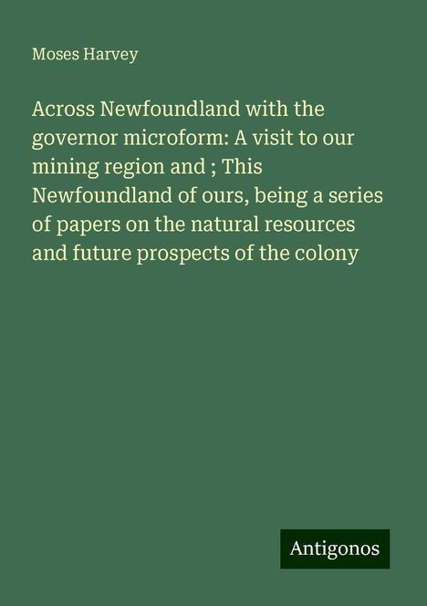 Moses Harvey: Across Newfoundland with the governor microform: A visit to our mining region and ; This Newfoundland of ours, being a series of papers on the natural resources and future prospects of the colony, Buch