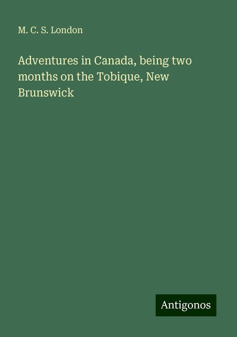 M. C. S. London: Adventures in Canada, being two months on the Tobique, New Brunswick, Buch