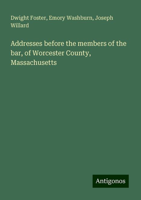 Dwight Foster: Addresses before the members of the bar, of Worcester County, Massachusetts, Buch