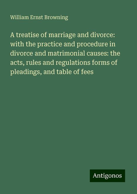 William Ernst Browning: A treatise of marriage and divorce: with the practice and procedure in divorce and matrimonial causes: the acts, rules and regulations forms of pleadings, and table of fees, Buch