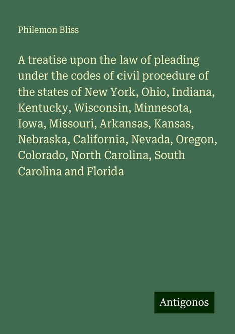 Philemon Bliss: A treatise upon the law of pleading under the codes of civil procedure of the states of New York, Ohio, Indiana, Kentucky, Wisconsin, Minnesota, Iowa, Missouri, Arkansas, Kansas, Nebraska, California, Nevada, Oregon, Colorado, North Carolina, South Carolina and Florida, Buch