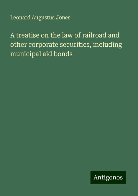 Leonard Augustus Jones: A treatise on the law of railroad and other corporate securities, including municipal aid bonds, Buch