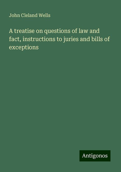 John Cleland Wells: A treatise on questions of law and fact, instructions to juries and bills of exceptions, Buch