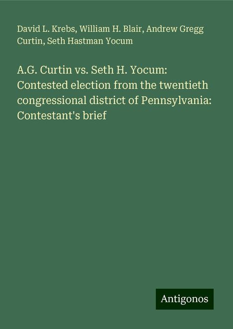 David L. Krebs: A.G. Curtin vs. Seth H. Yocum: Contested election from the twentieth congressional district of Pennsylvania: Contestant's brief, Buch