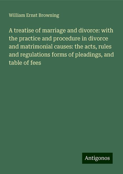 William Ernst Browning: A treatise of marriage and divorce: with the practice and procedure in divorce and matrimonial causes: the acts, rules and regulations forms of pleadings, and table of fees, Buch