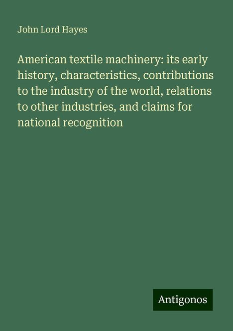 John Lord Hayes: American textile machinery: its early history, characteristics, contributions to the industry of the world, relations to other industries, and claims for national recognition, Buch