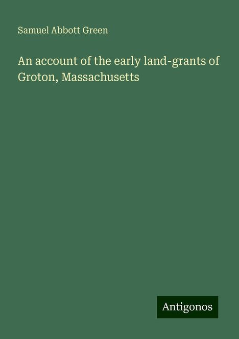 Samuel Abbott Green: An account of the early land-grants of Groton, Massachusetts, Buch