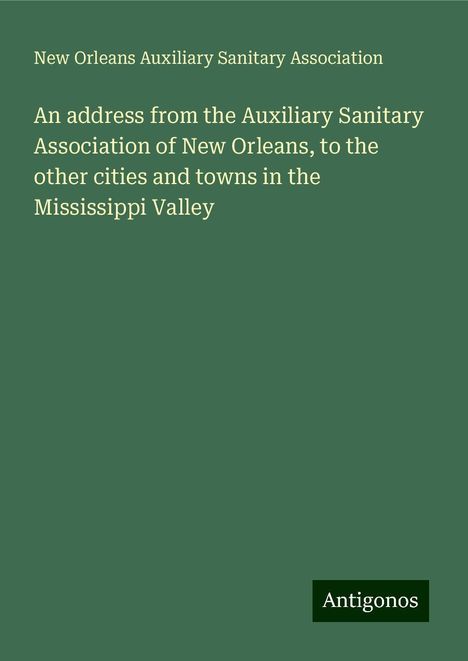 New Orleans Auxiliary Sanitary Association: An address from the Auxiliary Sanitary Association of New Orleans, to the other cities and towns in the Mississippi Valley, Buch