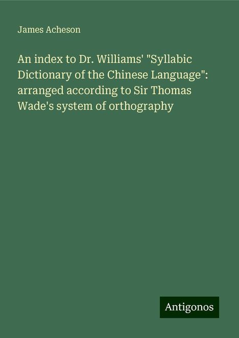 James Acheson: An index to Dr. Williams' "Syllabic Dictionary of the Chinese Language": arranged according to Sir Thomas Wade's system of orthography, Buch