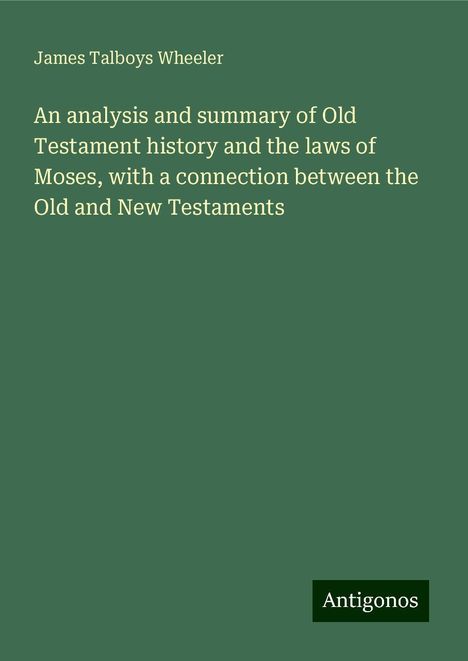 James Talboys Wheeler: An analysis and summary of Old Testament history and the laws of Moses, with a connection between the Old and New Testaments, Buch