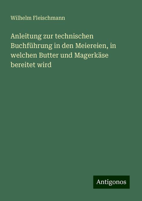 Wilhelm Fleischmann: Anleitung zur technischen Buchführung in den Meiereien, in welchen Butter und Magerkäse bereitet wird, Buch