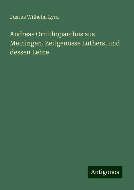 Justus Wilhelm Lyra: Andreas Ornithoparchus aus Meiningen, Zeitgenosse Luthers, und dessen Lehre, Buch