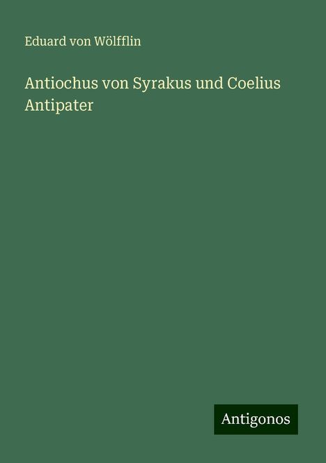 Eduard von Wölfflin: Antiochus von Syrakus und Coelius Antipater, Buch