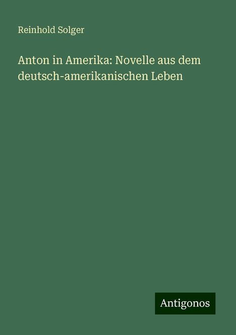 Reinhold Solger: Anton in Amerika: Novelle aus dem deutsch-amerikanischen Leben, Buch