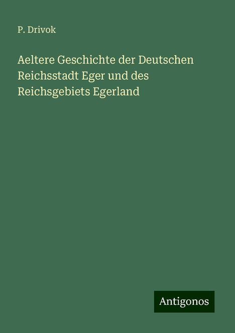 P. Drivok: Aeltere Geschichte der Deutschen Reichsstadt Eger und des Reichsgebiets Egerland, Buch