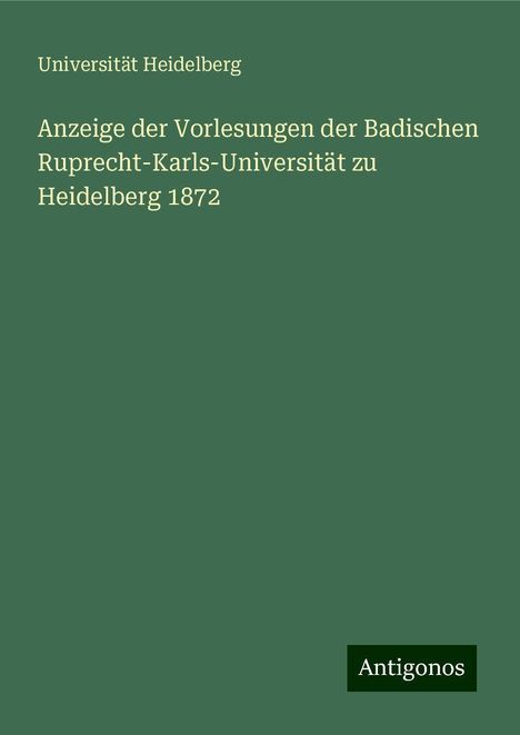 Universität Heidelberg: Anzeige der Vorlesungen der Badischen Ruprecht-Karls-Universität zu Heidelberg 1872, Buch