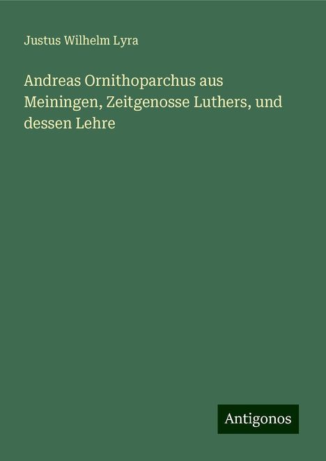 Justus Wilhelm Lyra: Andreas Ornithoparchus aus Meiningen, Zeitgenosse Luthers, und dessen Lehre, Buch