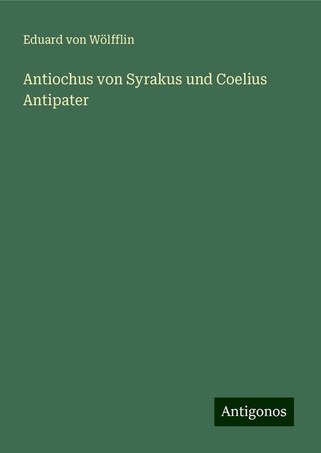 Eduard von Wölfflin: Antiochus von Syrakus und Coelius Antipater, Buch