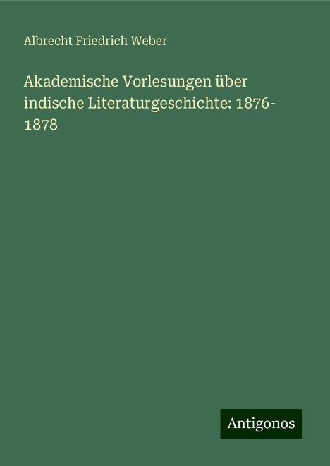 Albrecht Friedrich Weber: Akademische Vorlesungen über indische Literaturgeschichte: 1876- 1878, Buch