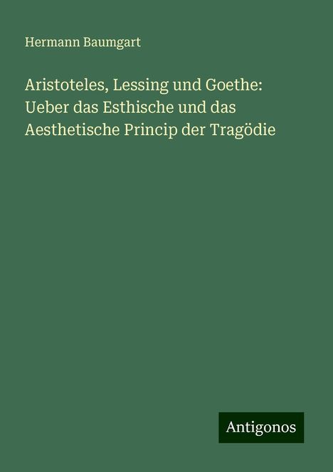 Hermann Baumgart: Aristoteles, Lessing und Goethe: Ueber das Esthische und das Aesthetische Princip der Tragödie, Buch