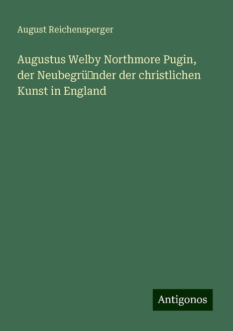 August Reichensperger: Augustus Welby Northmore Pugin, der Neubegrü˜nder der christlichen Kunst in England, Buch