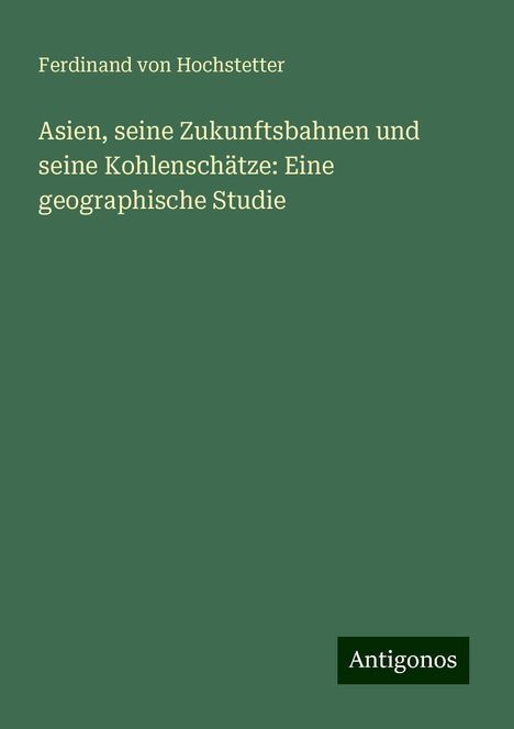 Ferdinand Von Hochstetter: Asien, seine Zukunftsbahnen und seine Kohlenschätze: Eine geographische Studie, Buch