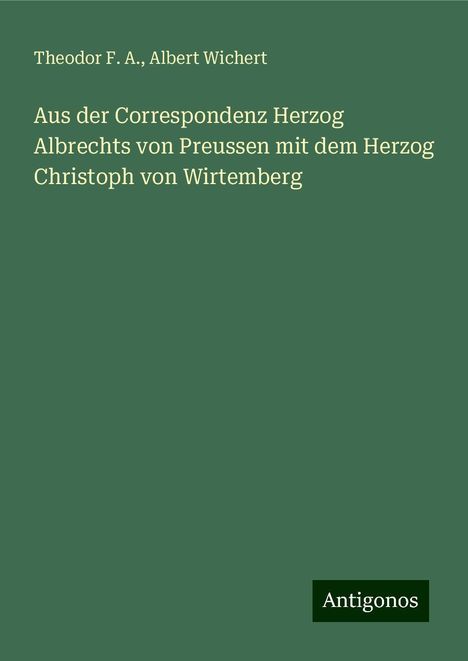 Theodor F. A.: Aus der Correspondenz Herzog Albrechts von Preussen mit dem Herzog Christoph von Wirtemberg, Buch