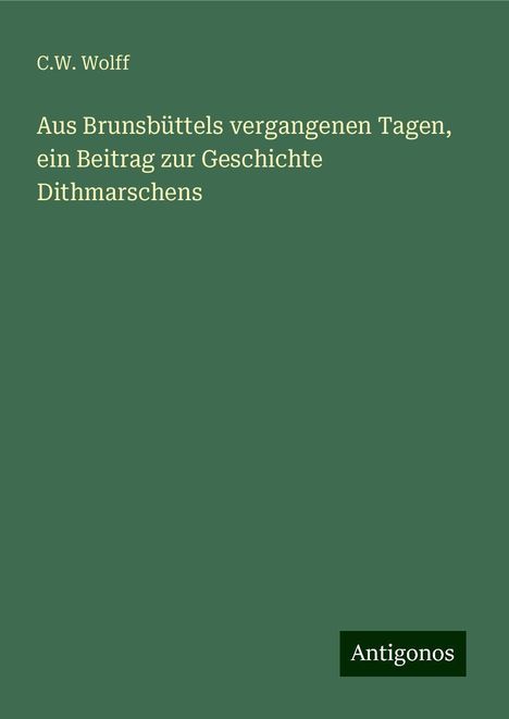 C. W. Wolff: Aus Brunsbüttels vergangenen Tagen, ein Beitrag zur Geschichte Dithmarschens, Buch