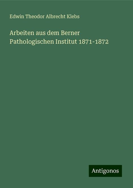 Edwin Theodor Albrecht Klebs: Arbeiten aus dem Berner Pathologischen Institut 1871-1872, Buch