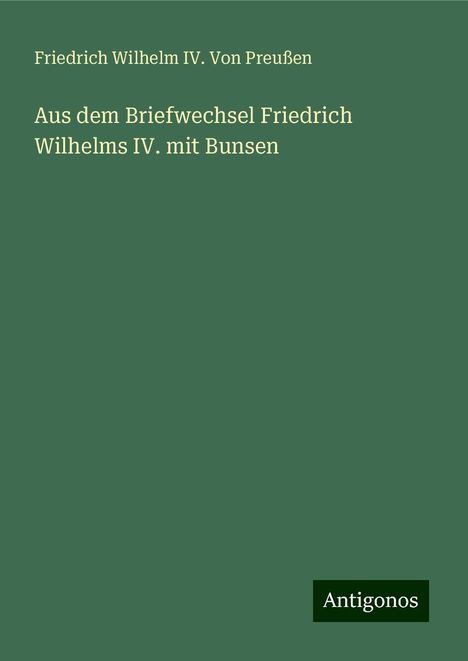 Friedrich Wilhelm IV. von Preußen: Aus dem Briefwechsel Friedrich Wilhelms IV. mit Bunsen, Buch