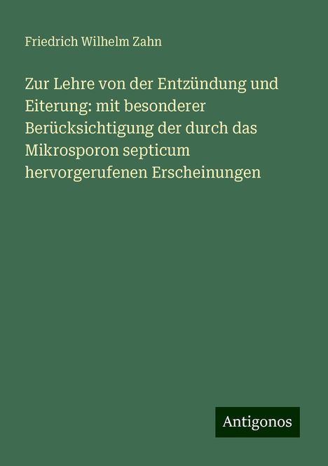 Friedrich Wilhelm Zahn: Zur Lehre von der Entzündung und Eiterung: mit besonderer Berücksichtigung der durch das Mikrosporon septicum hervorgerufenen Erscheinungen, Buch