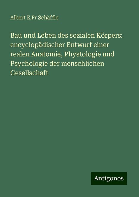 Albert E. Fr Schäffle: Bau und Leben des sozialen Körpers: encyclopädischer Entwurf einer realen Anatomie, Phystologie und Psychologie der menschlichen Gesellschaft, Buch