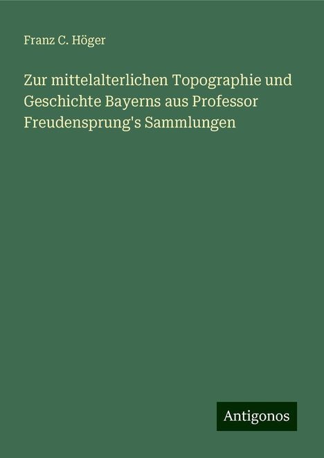 Franz C. Höger: Zur mittelalterlichen Topographie und Geschichte Bayerns aus Professor Freudensprung's Sammlungen, Buch