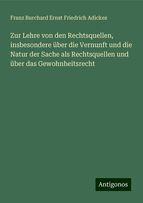 Franz Burchard Ernst Friedrich Adickes: Zur Lehre von den Rechtsquellen, insbesondere über die Vernunft und die Natur der Sache als Rechtsquellen und über das Gewohnheitsrecht, Buch