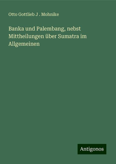 Otto Gottlieb J . Mohnike: Banka und Palembang, nebst Mittheilungen über Sumatra im Allgemeinen, Buch