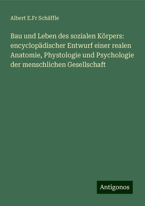 Albert E. Fr Schäffle: Bau und Leben des sozialen Körpers: encyclopädischer Entwurf einer realen Anatomie, Phystologie und Psychologie der menschlichen Gesellschaft, Buch