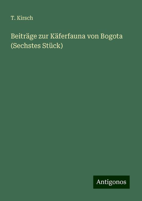 T. Kirsch: Beiträge zur Käferfauna von Bogota (Sechstes Stück), Buch