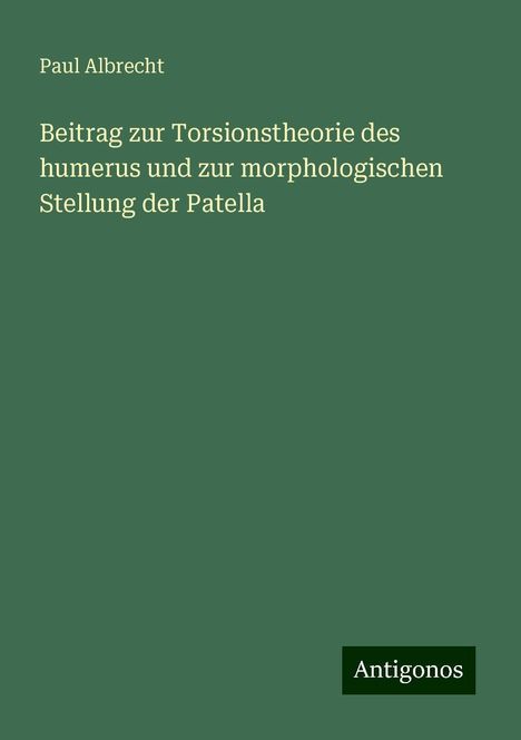 Paul Albrecht: Beitrag zur Torsionstheorie des humerus und zur morphologischen Stellung der Patella, Buch