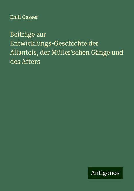 Emil Gasser: Beiträge zur Entwicklungs-Geschichte der Allantois, der Müller'schen Gänge und des Afters, Buch