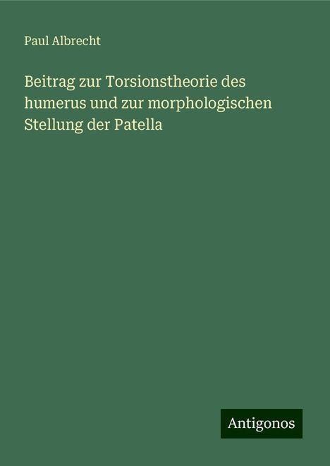 Paul Albrecht: Beitrag zur Torsionstheorie des humerus und zur morphologischen Stellung der Patella, Buch