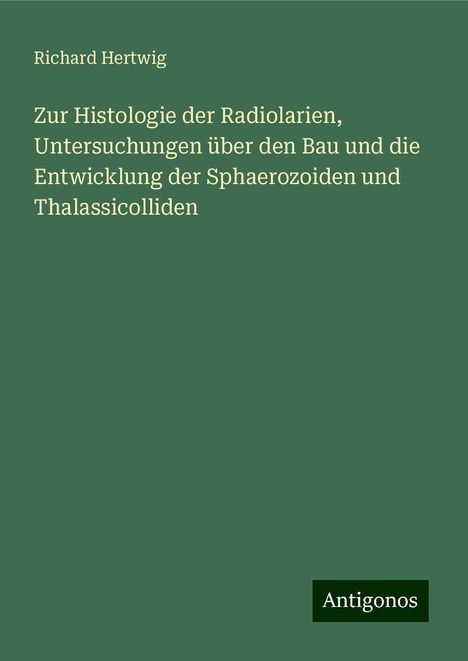 Richard Hertwig: Zur Histologie der Radiolarien, Untersuchungen über den Bau und die Entwicklung der Sphaerozoiden und Thalassicolliden, Buch