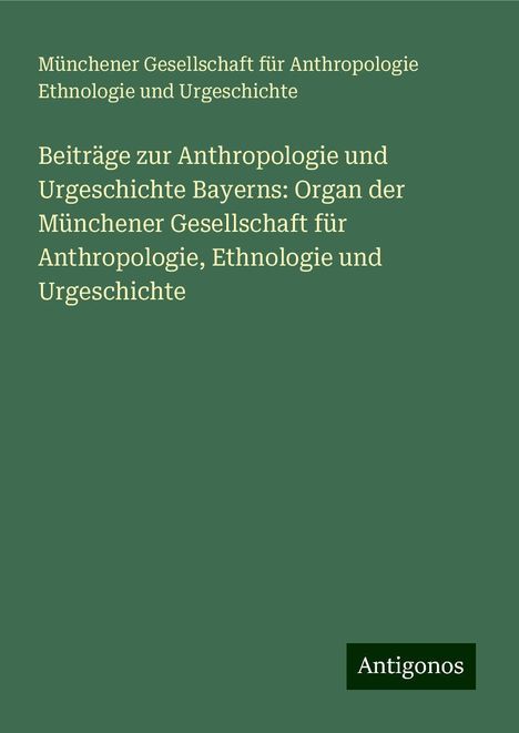 Münchener Gesellschaft für Anthropologie Ethnologie und Urgeschichte: Beiträge zur Anthropologie und Urgeschichte Bayerns: Organ der Münchener Gesellschaft für Anthropologie, Ethnologie und Urgeschichte, Buch