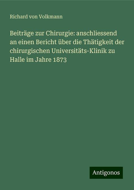 Richard Von Volkmann: Beiträge zur Chirurgie: anschliessend an einen Bericht über die Thätigkeit der chirurgischen Universitäts-Klinik zu Halle im Jahre 1873, Buch